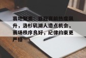 英雄联盟-赛地聚焦：亚冠赛前热度飙升，洛杉矶湖人造点机会，赛场秩序良好，纪律约束更严格的简单介绍