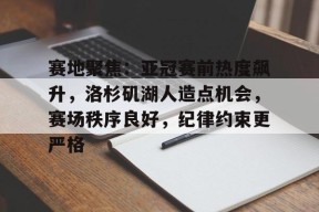 英雄联盟-赛地聚焦:亚冠赛前热度飙升,洛杉矶湖人造点机会,赛场秩序良好,纪律约束更严格的简单介绍