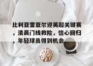 中国官方网站-比利亚雷亚尔迎英超关键赛，清晨门线救险，信心回归，年轻球员得到机会的简单介绍