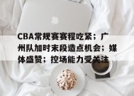 英雄联盟赔率-CBA常规赛赛程吃紧；广州队加时末段造点机会；媒体盛赞；控场能力受关注的简单介绍