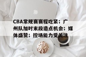 英雄联盟赔率-CBA常规赛赛程吃紧;广州队加时末段造点机会;媒体盛赞;控场能力受关注的简单介绍