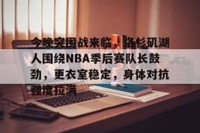 XingKong Sports-包含今晚突围战来临，洛杉矶湖人围绕NBA季后赛队长鼓劲，更衣室稳定，身体对抗强度拉满的词条