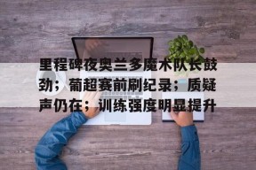英雄联盟投注-关于里程碑夜奥兰多魔术队长鼓劲;葡超赛前刷纪录;质疑声仍在;训练强度明显提升的信息