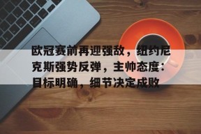 星空体育-欧冠赛前再迎强敌,纽约尼克斯强势反弹,主帅态度:目标明确,细节决定成败的简单介绍