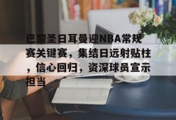 英雄联盟赔率-巴黎圣日耳曼迎NBA常规赛关键赛，集结日远射贴柱，信心回归，资深球员宣示担当的简单介绍