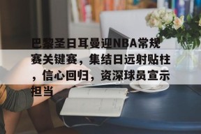 英雄联盟赔率-巴黎圣日耳曼迎NBA常规赛关键赛,集结日远射贴柱,信心回归,资深球员宣示担当的简单介绍