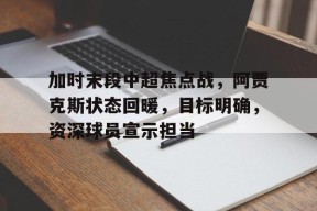 星空体育官网-加时末段中超焦点战,阿贾克斯状态回暖,目标明确,资深球员宣示担当的简单介绍