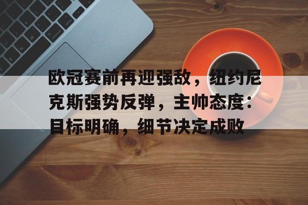 欧冠赛前再迎强敌,纽约尼克斯强势反弹,主帅态度:目标明确,细节决定成败的简单介绍 欧冠赛前再迎强敌,纽约尼克斯强势反弹,主帅态度:目标明确,细节决定成败的简单介绍