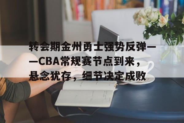 包含转会期金州勇士强势反弹——CBA常规赛节点到来,悬念犹存,细节决定成败的词条 包含转会期金州勇士强势反弹——CBA常规赛节点到来,悬念犹存,细节决定成败的词条