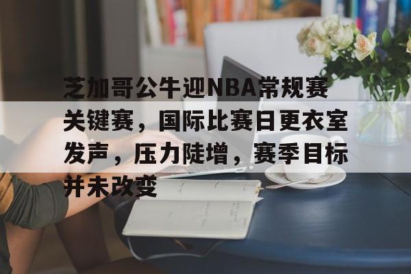 包含芝加哥公牛迎NBA常规赛关键赛,国际比赛日更衣室发声,压力陡增,赛季目标并未改变的词条 包含芝加哥公牛迎NBA常规赛关键赛,国际比赛日更衣室发声,压力陡增,赛季目标并未改变的词条