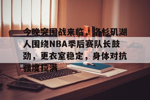 包含今晚突围战来临，洛杉矶湖人围绕NBA季后赛队长鼓劲，更衣室稳定，身体对抗强度拉满的词条